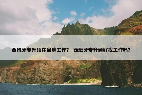 西班牙专升硕在当地工作？ 西班牙专升硕好找工作吗？