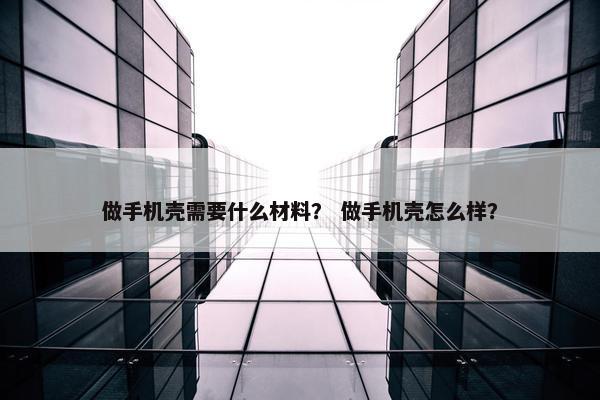 做手机壳需要什么材料？ 做手机壳怎么样？