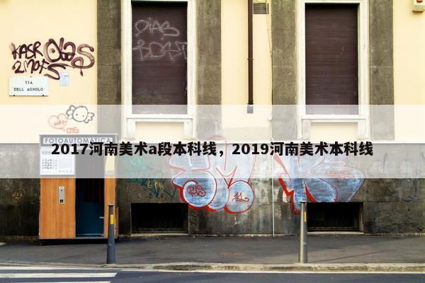 2017河南美术a段本科线，2019河南美术本科线
