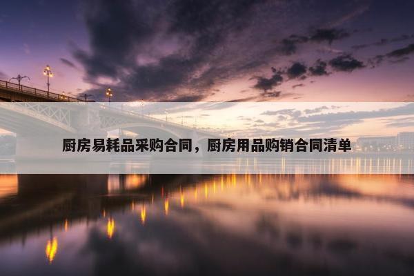 厨房易耗品采购合同，厨房用品购销合同清单