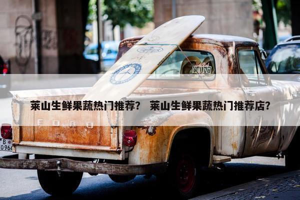 莱山生鲜果蔬热门推荐？ 莱山生鲜果蔬热门推荐店？