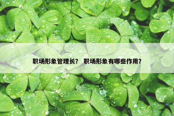 职场形象管理长？ 职场形象有哪些作用？