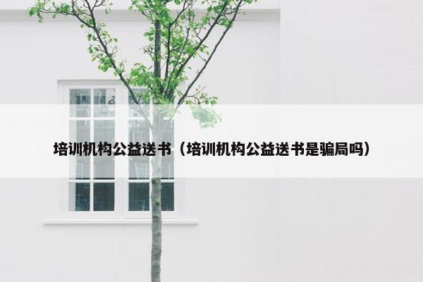培训机构公益送书（培训机构公益送书是骗局吗）