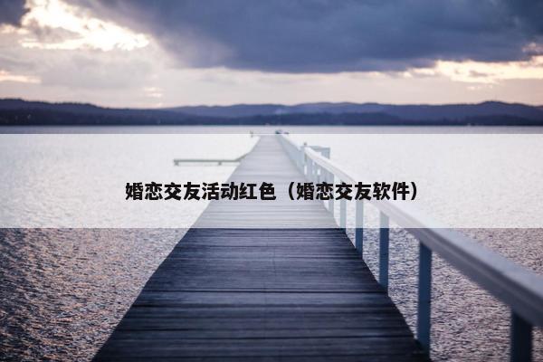 婚恋交友活动红色（婚恋交友软件）