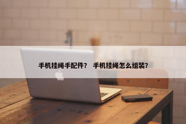 手机挂绳手配件？ 手机挂绳怎么组装？