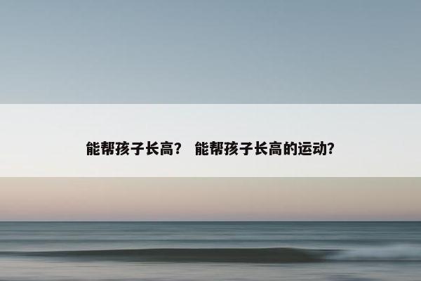 能帮孩子长高？ 能帮孩子长高的运动？