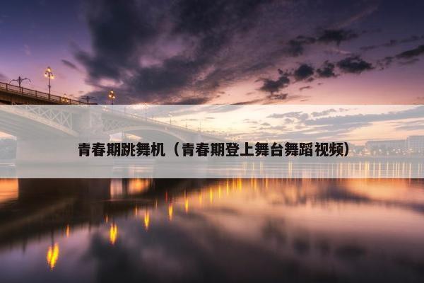 青春期跳舞机（青春期登上舞台舞蹈视频）