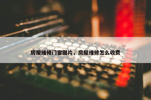 房屋维修门窗图片，房屋维修怎么收费