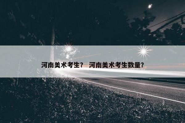 河南美术考生？ 河南美术考生数量？
