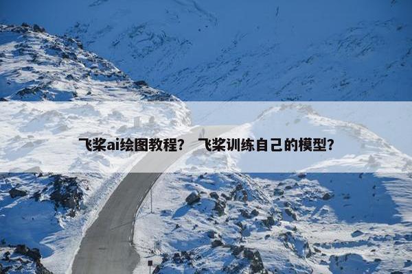 飞桨ai绘图教程？ 飞桨训练自己的模型？