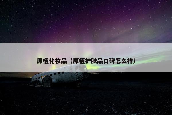 原植化妆品（原植护肤品口碑怎么样）
