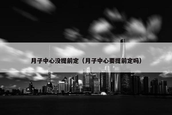 月子中心没提前定（月子中心要提前定吗）