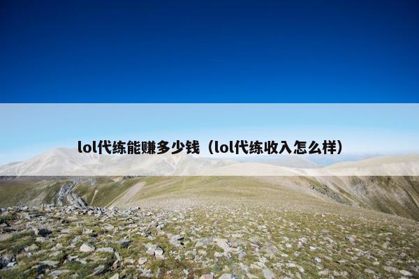 lol代练能赚多少钱（lol代练收入怎么样）