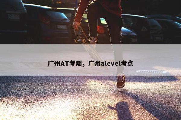 广州AT考期，广州alevel考点