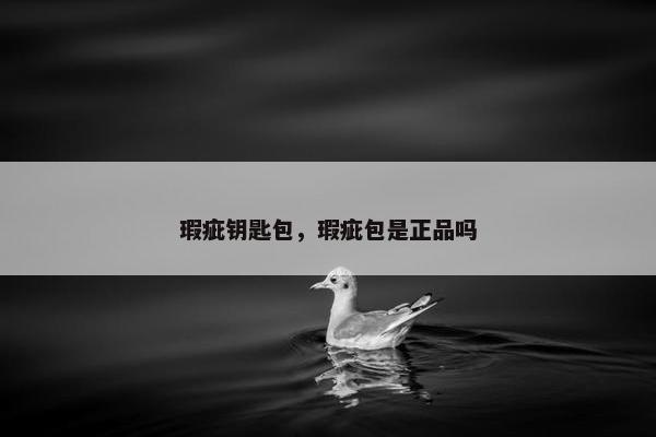 瑕疵钥匙包，瑕疵包是正品吗