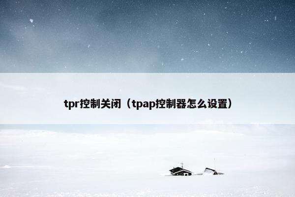 tpr控制关闭（tpap控制器怎么设置）