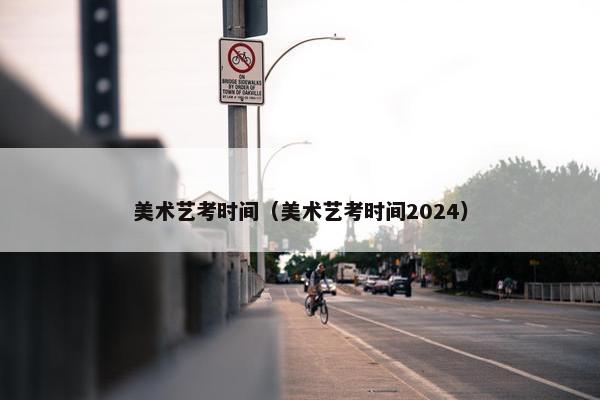 美术艺考时间（美术艺考时间2024）