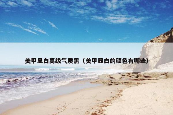 美甲显白高级气质黑（美甲显白的颜色有哪些）