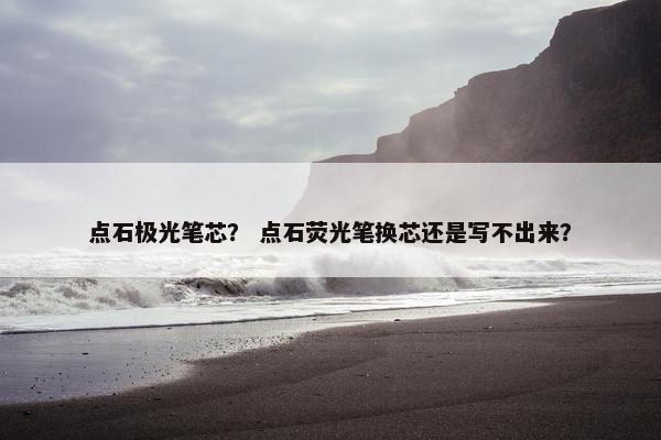 点石极光笔芯？ 点石荧光笔换芯还是写不出来？
