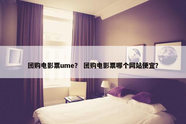 团购电影票ume？ 团购电影票哪个网站便宜？