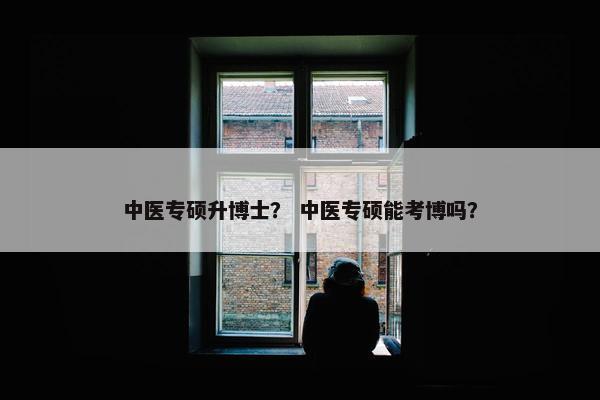 中医专硕升博士？ 中医专硕能考博吗？
