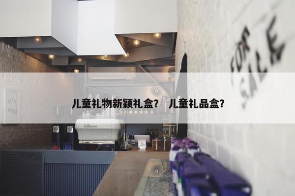 儿童礼物新颖礼盒？ 儿童礼品盒？