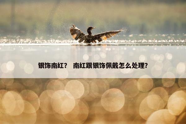 银饰南红？ 南红跟银饰佩戴怎么处理？