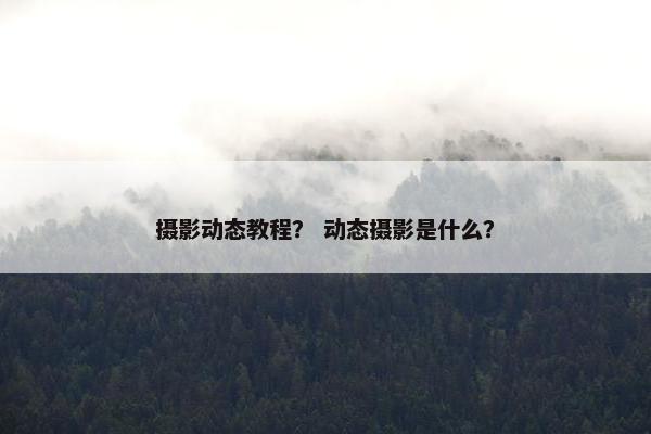 摄影动态教程？ 动态摄影是什么？