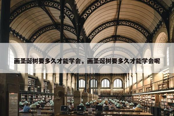 画圣诞树要多久才能学会，画圣诞树要多久才能学会呢