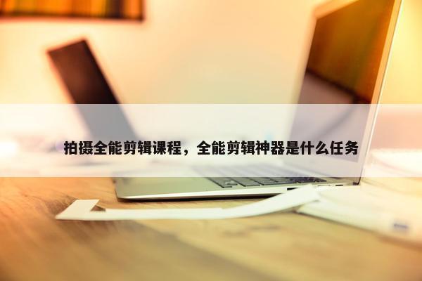 拍摄全能剪辑课程，全能剪辑神器是什么任务