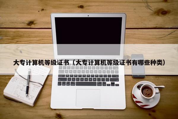 大专计算机等级证书（大专计算机等级证书有哪些种类）