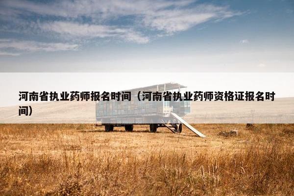 河南省执业药师报名时间（河南省执业药师资格证报名时间）