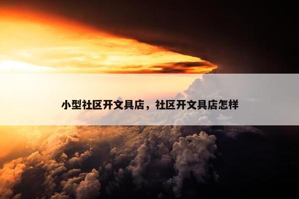 小型社区开文具店，社区开文具店怎样