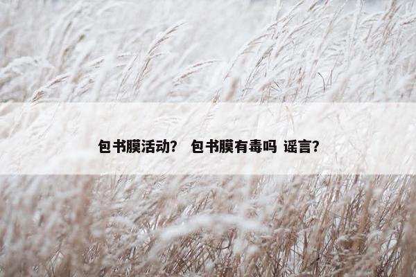 包书膜活动？ 包书膜有毒吗 谣言？