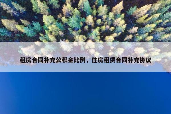 租房合同补充公积金比例，住房租赁合同补充协议
