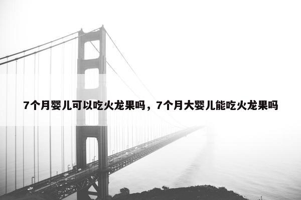 7个月婴儿可以吃火龙果吗，7个月大婴儿能吃火龙果吗