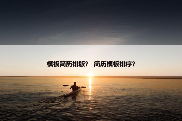 模板简历排版？ 简历模板排序？