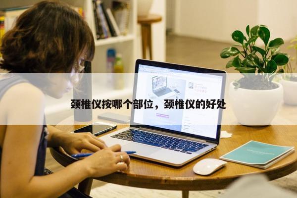 颈椎仪按哪个部位，颈椎仪的好处