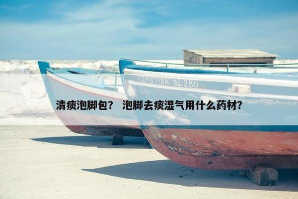 清痰泡脚包？ 泡脚去痰湿气用什么药材？