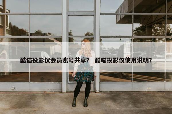 酷猫投影仪会员账号共享？ 酷喵投影仪使用说明？