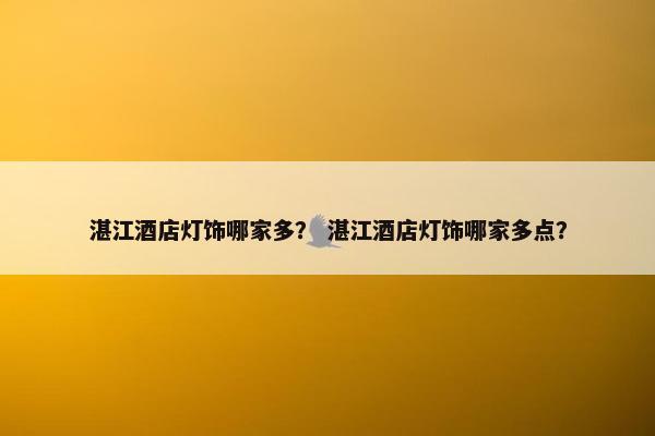 湛江酒店灯饰哪家多？ 湛江酒店灯饰哪家多点？