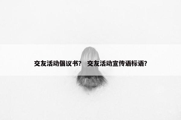 交友活动倡议书？ 交友活动宣传语标语？