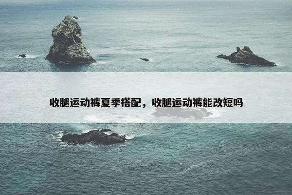 收腿运动裤夏季搭配，收腿运动裤能改短吗