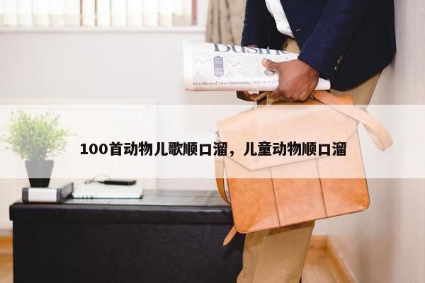 100首动物儿歌顺口溜，儿童动物顺口溜