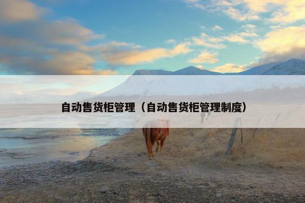 自动售货柜管理（自动售货柜管理制度）