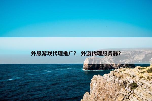 外服游戏代理推广？ 外游代理服务器？