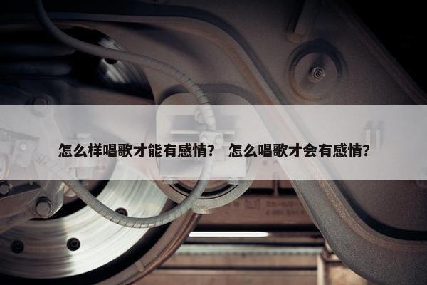 怎么样唱歌才能有感情？ 怎么唱歌才会有感情？