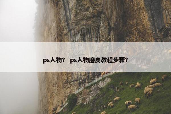 ps人物？ ps人物磨皮教程步骤？