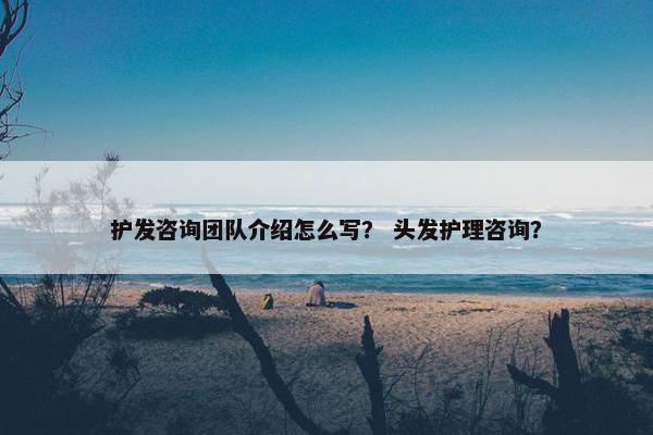 护发咨询团队介绍怎么写？ 头发护理咨询？