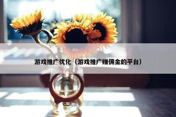 游戏推广优化（游戏推广赚佣金的平台）